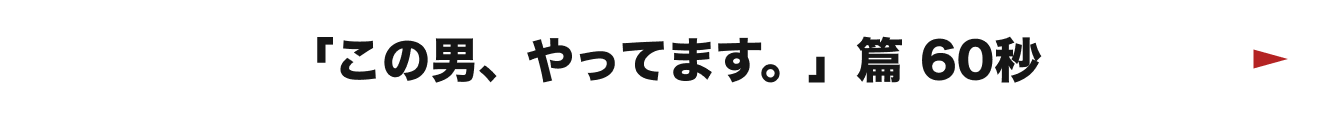 「この男、やってます。」篇 60秒