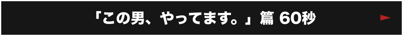 「この男、やってます。」篇 60秒
