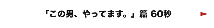 「この男、やってます。」篇 60秒
